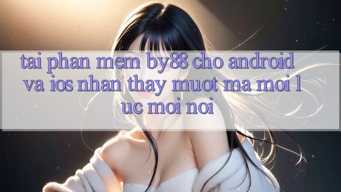 Tải phần mềm by88 cho Android và iOS - Nhận thấy mượt mà mọi lúc mọi nơi