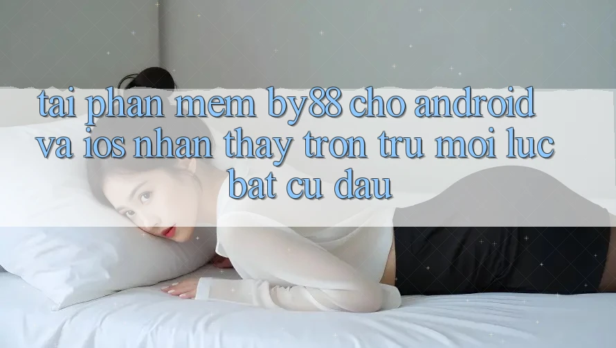 Tải phần mềm by88 cho Android và iOS - Nhận thấy trơn tru mọi lúc bất cứ đâu