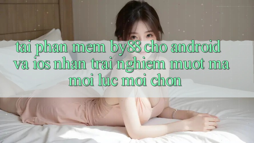 Tải phần mềm by88 cho Android và iOS - Nhận trải nghiệm mượt mà mọi lúc mọi chốn