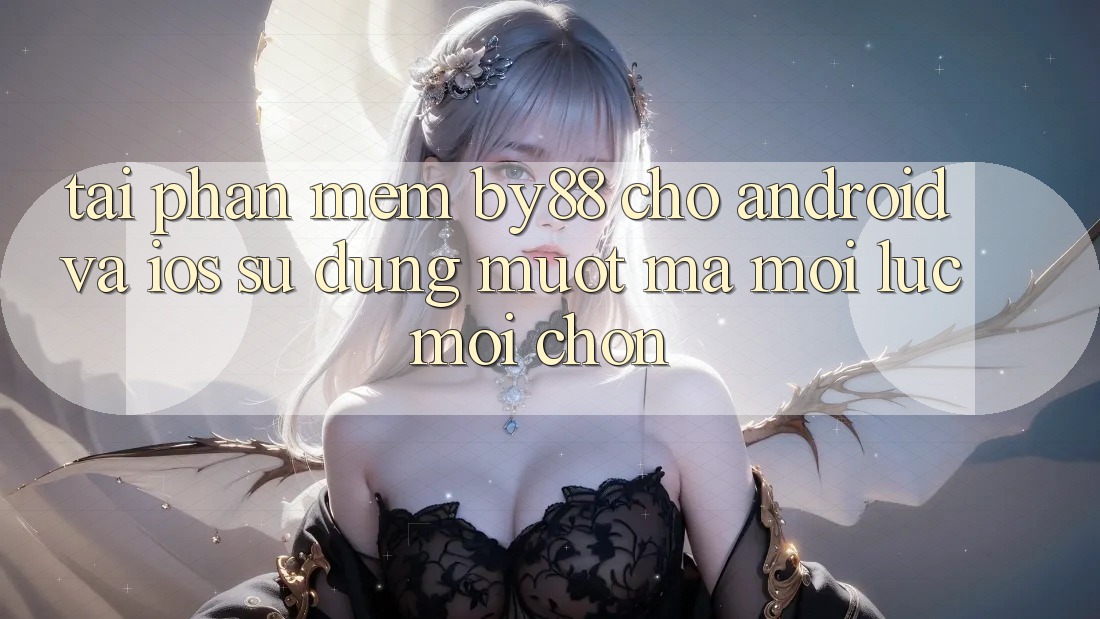 Tải phần mềm by88 cho Android và iOS - Sử dụng mượt mà mọi lúc mọi chốn