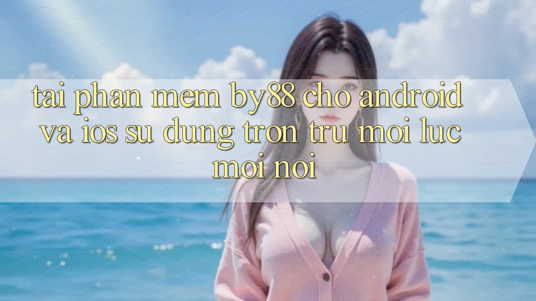 Tải phần mềm by88 cho Android và iOS - Sử dụng trơn tru mọi lúc mọi nơi