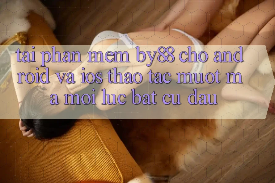 Tải phần mềm by88 cho Android và iOS - Thao tác mượt mà mọi lúc bất cứ đâu