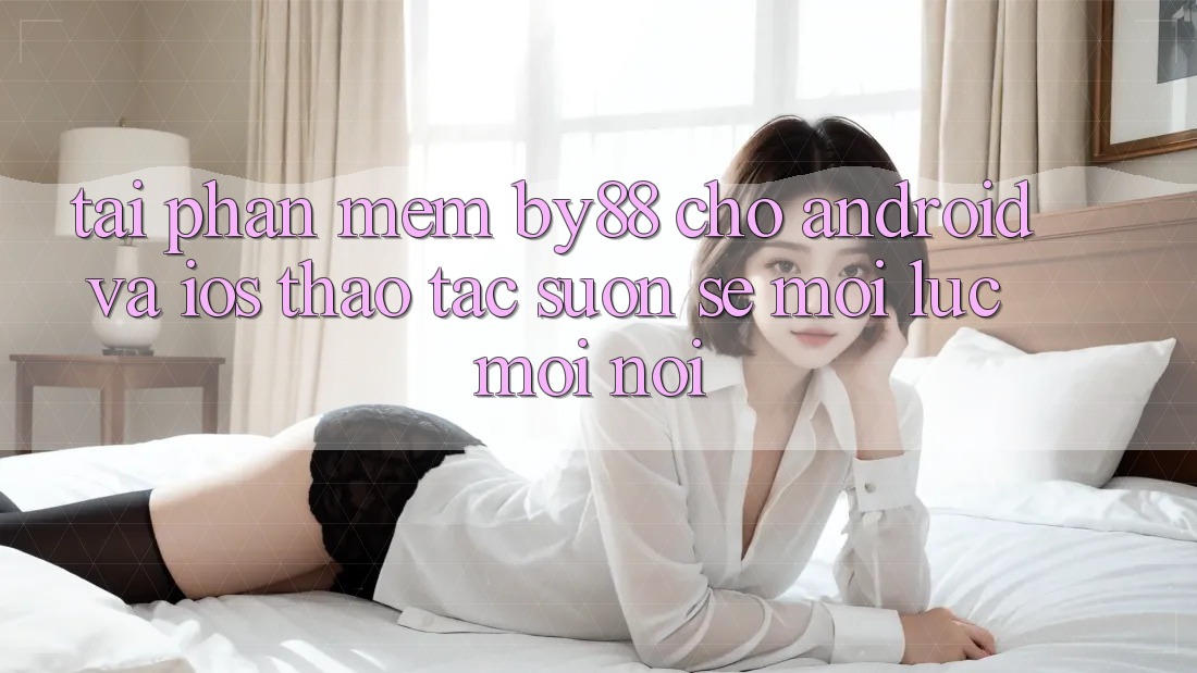 Tải phần mềm by88 cho Android và iOS - Thao tác suôn sẻ mọi lúc mọi nơi