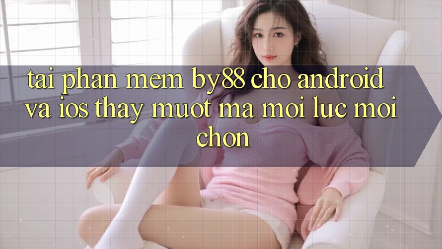 Tải phần mềm by88 cho Android và iOS - Thấy mượt mà mọi lúc mọi chốn