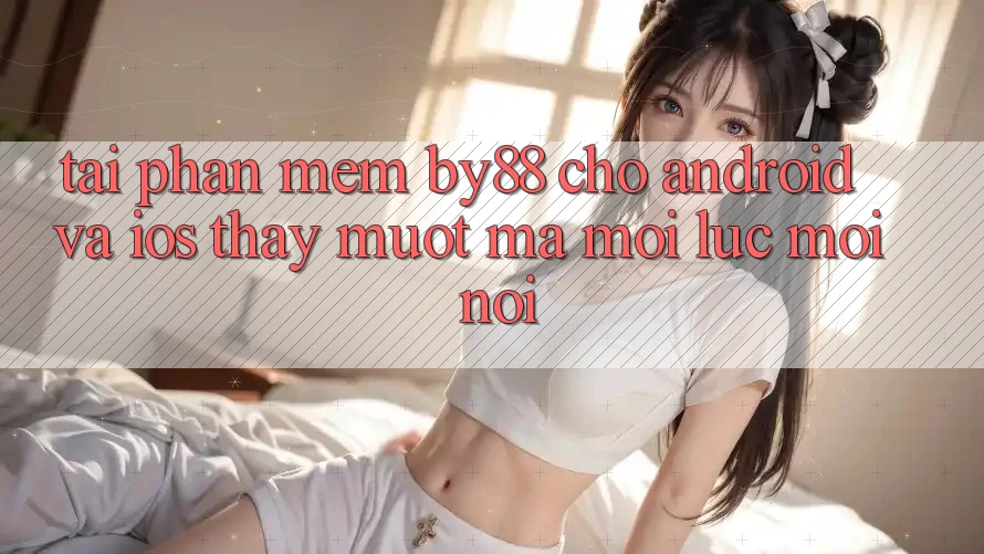 Tải phần mềm by88 cho Android và iOS - Thấy mượt mà mọi lúc mọi nơi