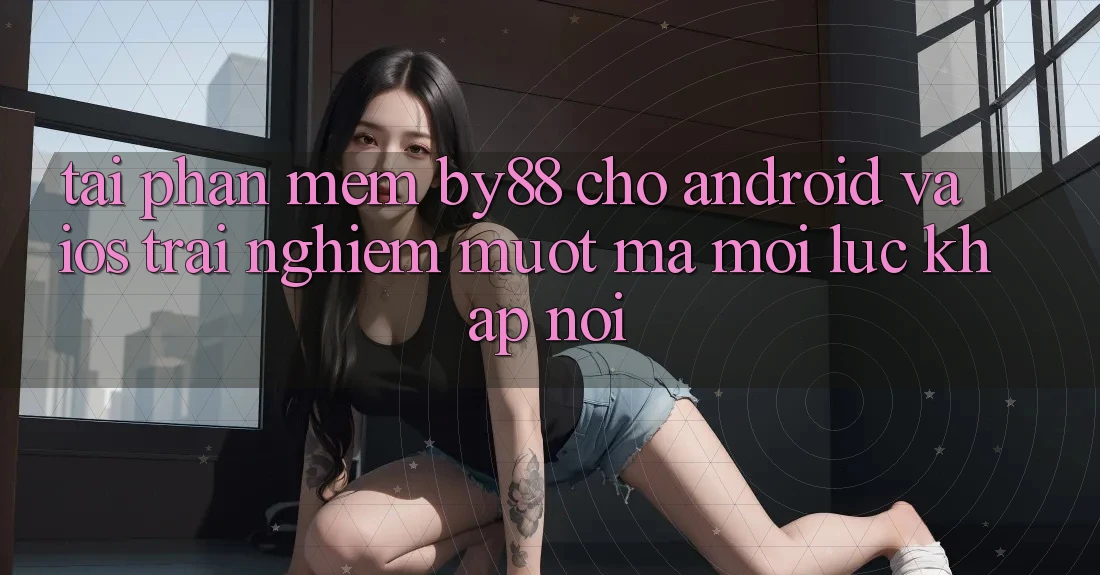 Tải phần mềm by88 cho Android và iOS - Trải nghiệm mượt mà mọi lúc khắp nơi