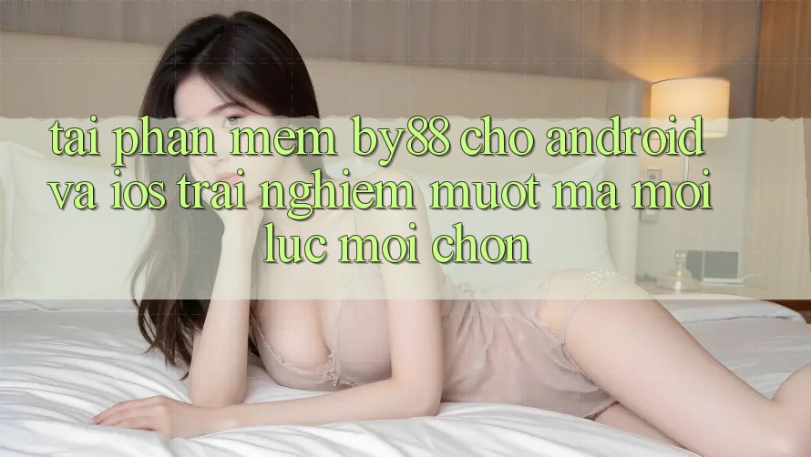 Tải phần mềm by88 cho Android và iOS - Trải nghiệm mượt mà mọi lúc mọi chốn
