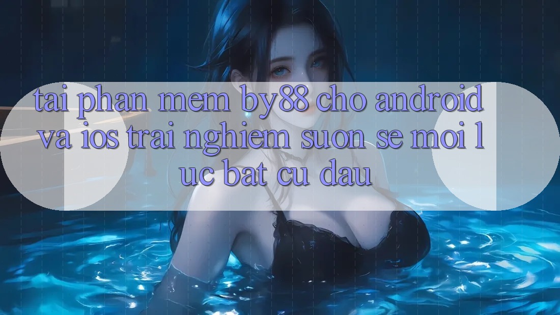 Tải phần mềm by88 cho Android và iOS - Trải nghiệm suôn sẻ mọi lúc bất cứ đâu