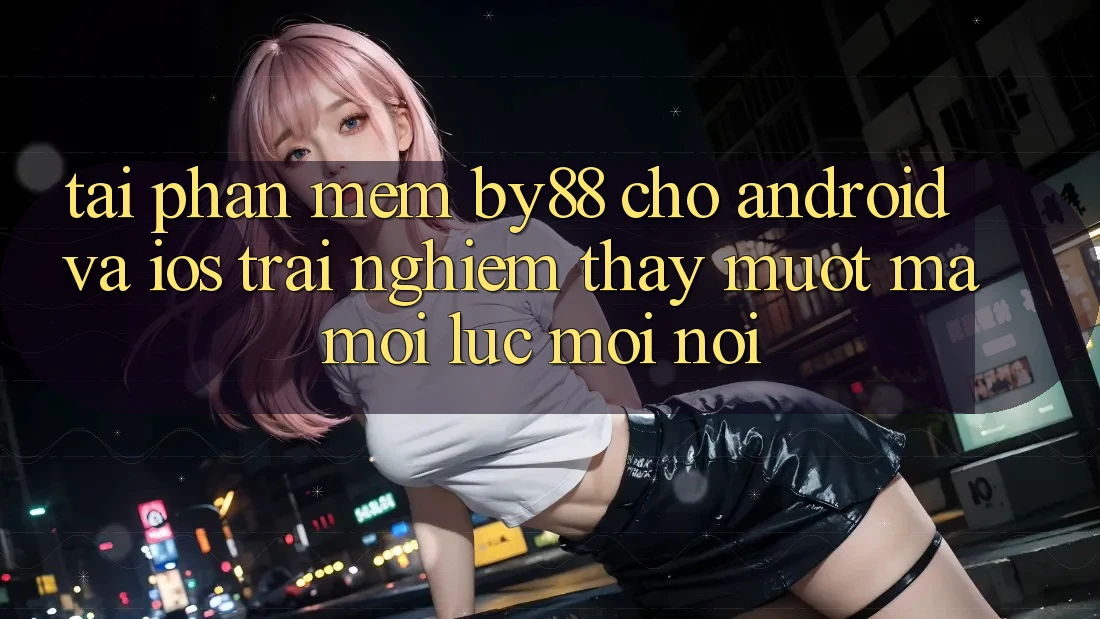 Tải phần mềm by88 cho Android và iOS - Trải nghiệm thấy mượt mà mọi lúc mọi nơi