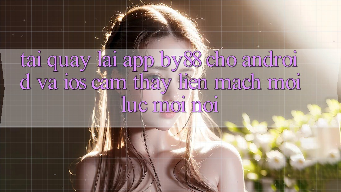 Tải quay lại app by88 cho Android và iOS - Cảm thấy liền mạch mọi lúc mọi nơi