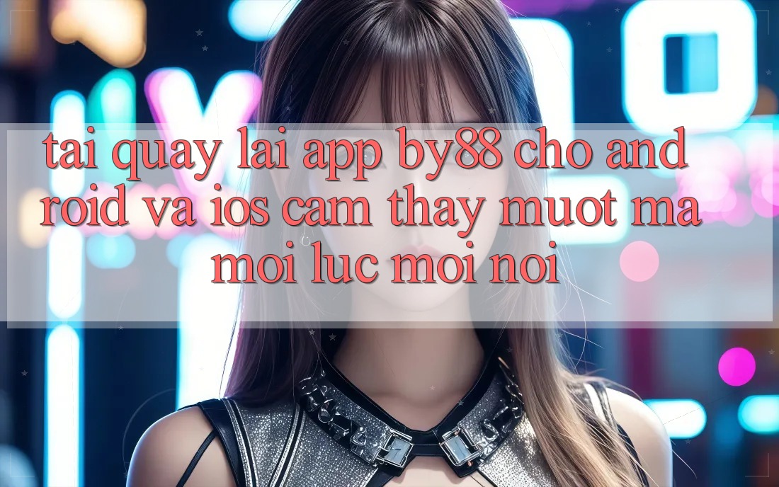 Tải quay lại app by88 cho Android và iOS - Cảm thấy mượt mà mọi lúc mọi nơi