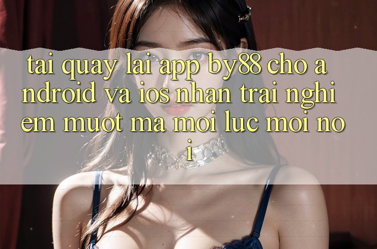 Tải quay lại app by88 cho Android và iOS - Nhận trải nghiệm mượt mà mọi lúc mọi nơi