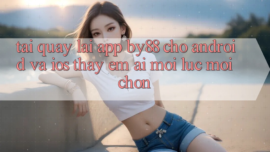 Tải quay lại app by88 cho Android và iOS - Thấy êm ái mọi lúc mọi chốn