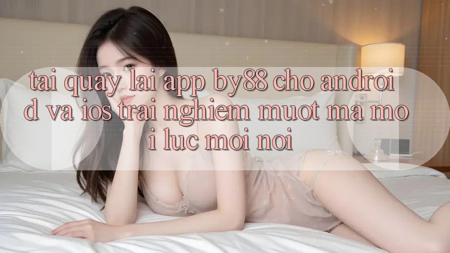 Tải quay lại app by88 cho Android và iOS - Trải nghiệm mượt mà mọi lúc mọi nơi