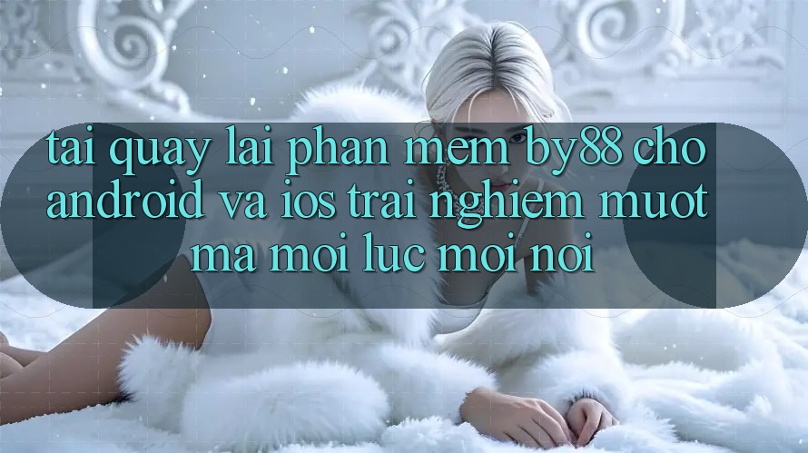 Tải quay lại phần mềm by88 cho Android và iOS - Trải nghiệm mượt mà mọi lúc mọi nơi