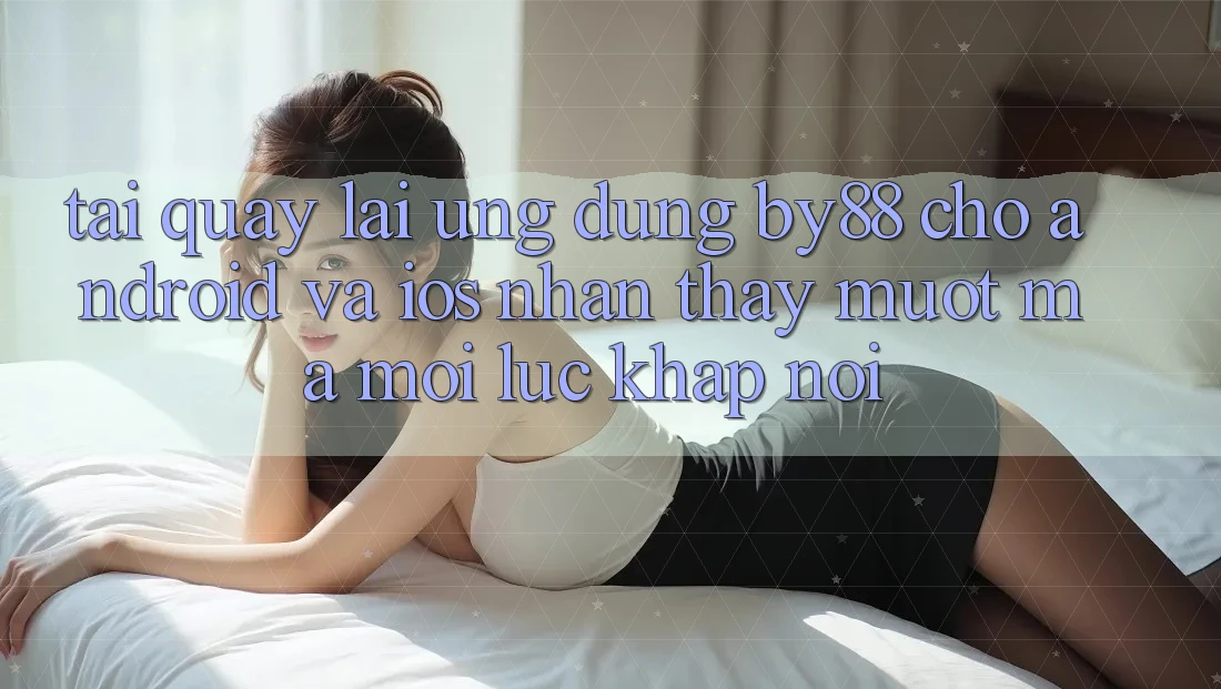 Tải quay lại ứng dụng by88 cho Android và iOS - Nhận thấy mượt mà mọi lúc khắp nơi