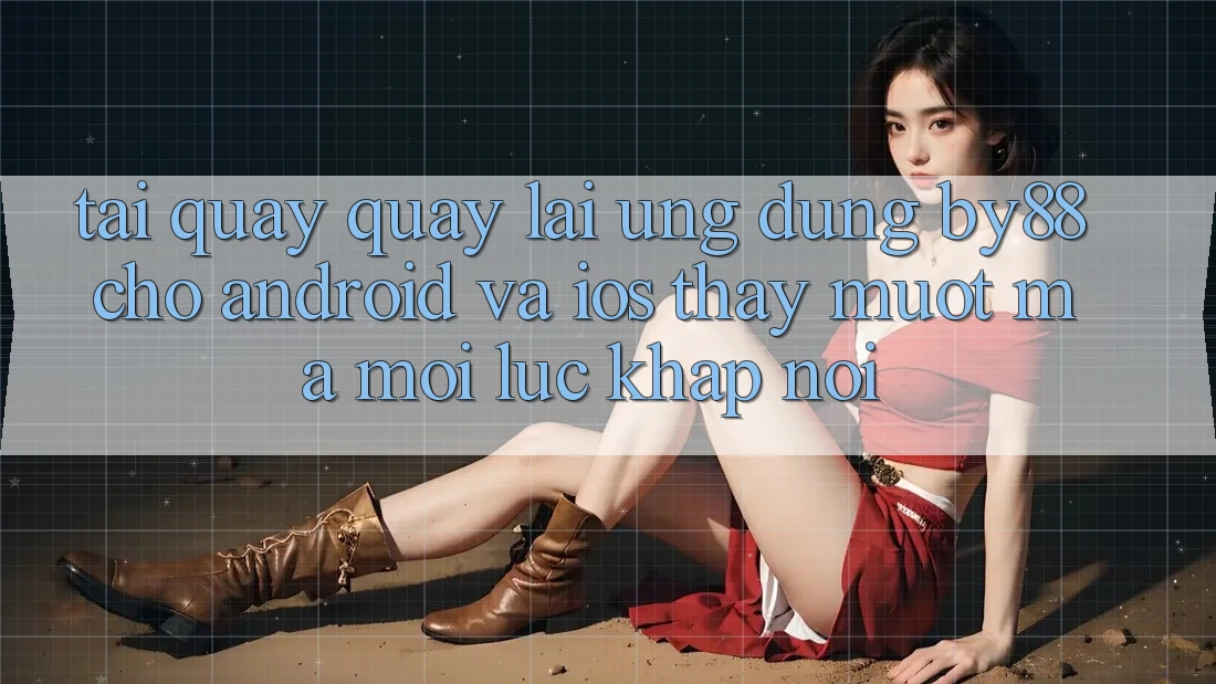 Tải quay quay lại ứng dụng by88 cho Android và iOS - Thấy mượt mà mọi lúc khắp nơi