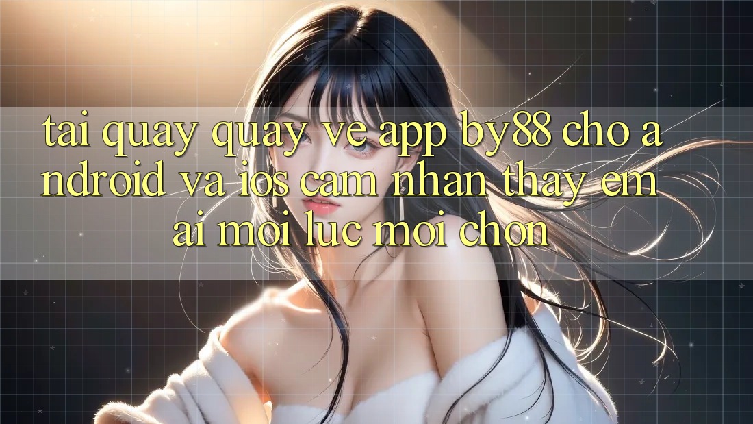 Tải quay quay về app by88 cho Android và iOS - Cảm nhận thấy êm ái mọi lúc mọi chốn