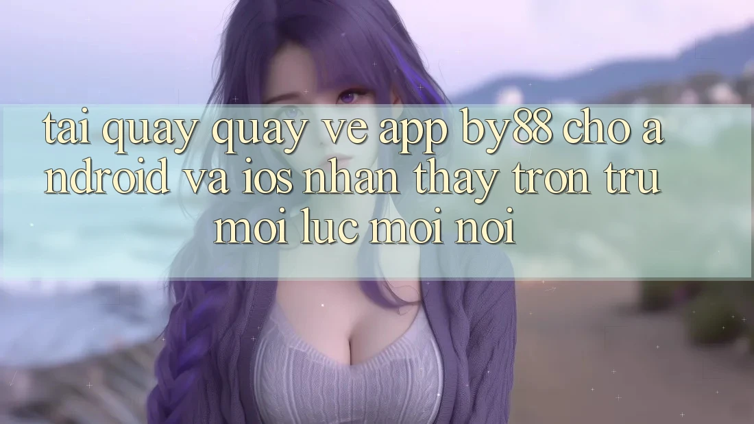 Tải quay quay về app by88 cho Android và iOS - Nhận thấy trơn tru mọi lúc mọi nơi