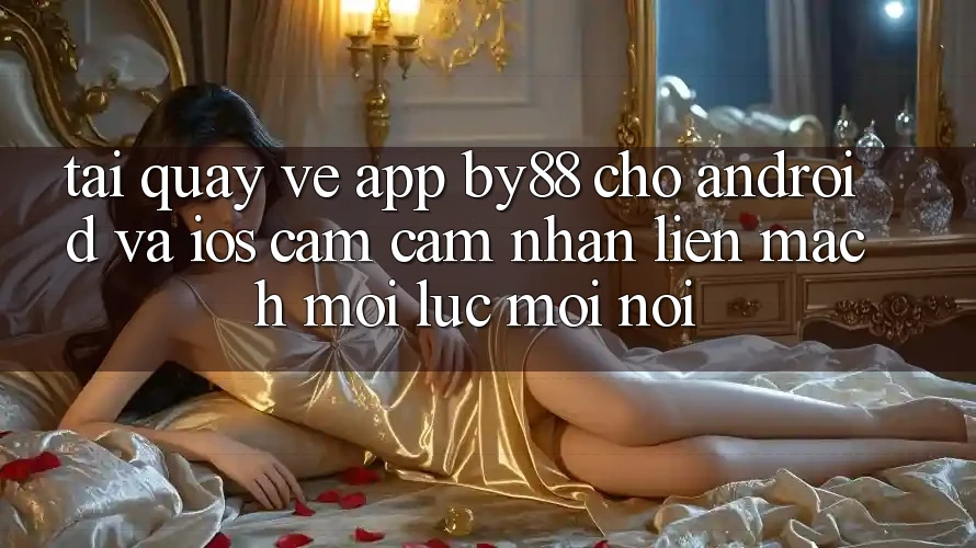 Tải quay về app by88 cho Android và iOS - Cảm cảm nhận liền mạch mọi lúc mọi nơi