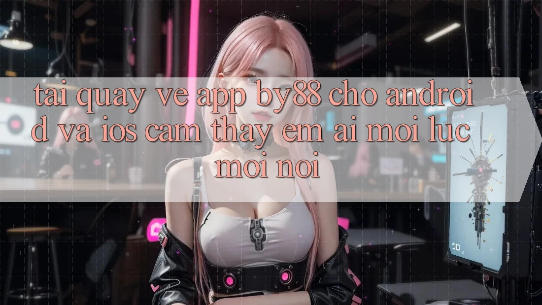 Tải quay về app by88 cho Android và iOS - Cảm thấy êm ái mọi lúc mọi nơi