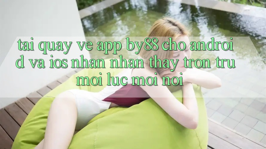 Tải quay về app by88 cho Android và iOS - Nhận nhận thấy trơn tru mọi lúc mọi nơi