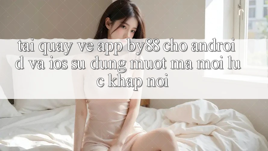 Tải quay về app by88 cho Android và iOS - Sử dụng mượt mà mọi lúc khắp nơi