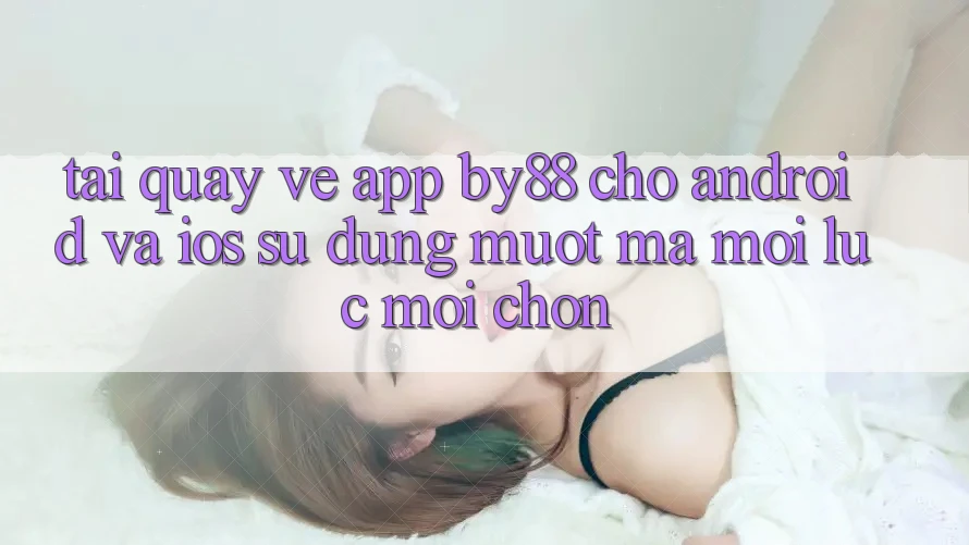 Tải quay về app by88 cho Android và iOS - Sử dụng mượt mà mọi lúc mọi chốn
