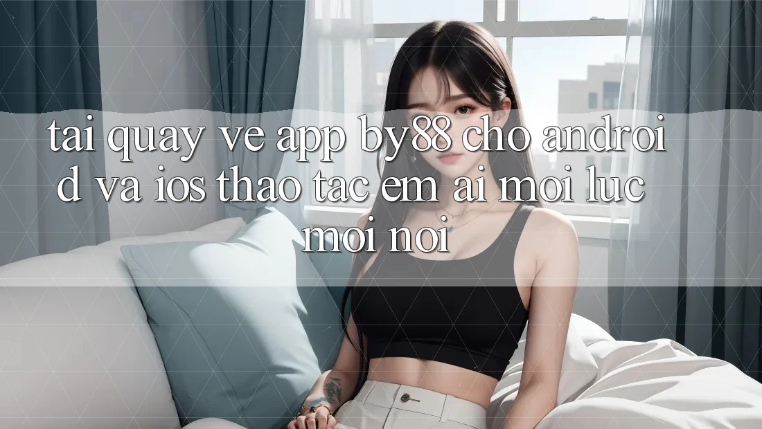 Tải quay về app by88 cho Android và iOS - Thao tác êm ái mọi lúc mọi nơi