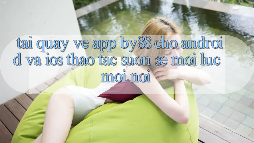 Tải quay về app by88 cho Android và iOS - Thao tác suôn sẻ mọi lúc mọi nơi