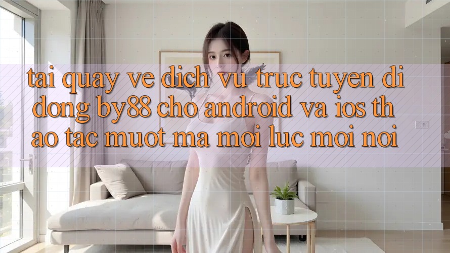 Tải quay về dịch vụ trực tuyến di động by88 cho Android và iOS - Thao tác mượt mà mọi lúc mọi nơi