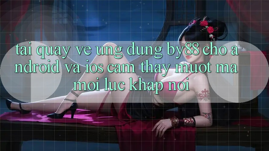 Tải quay về ứng dụng by88 cho Android và iOS - Cảm thấy mượt mà mọi lúc khắp nơi