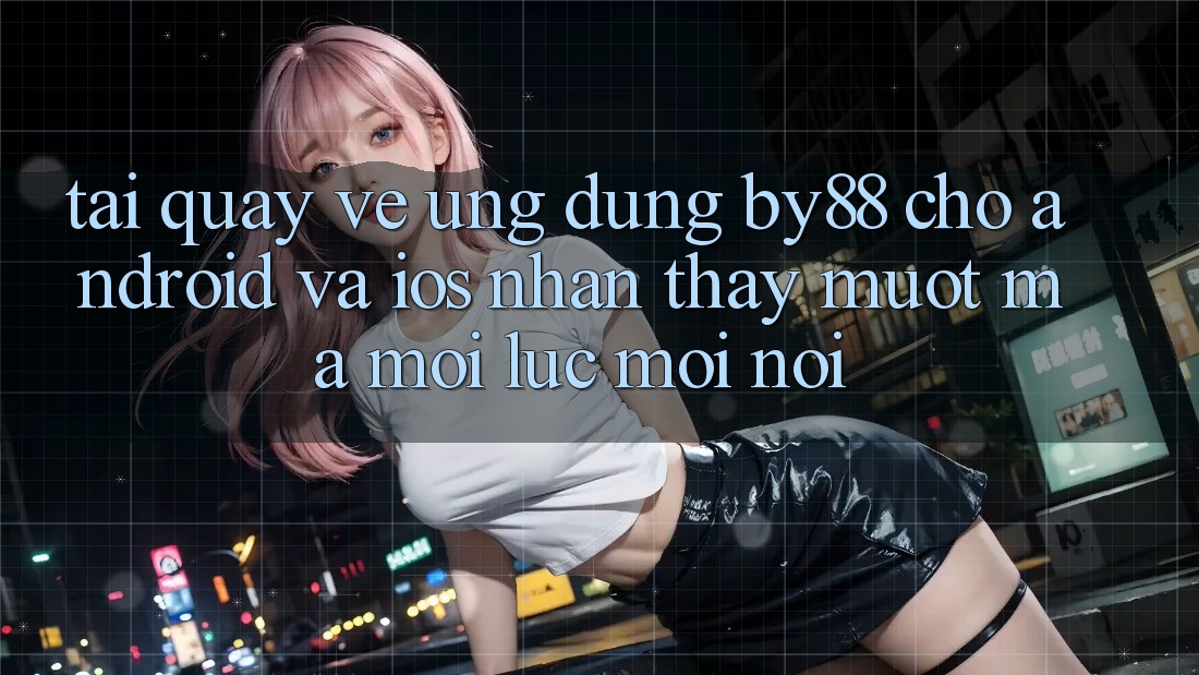 Tải quay về ứng dụng by88 cho Android và iOS - Nhận thấy mượt mà mọi lúc mọi nơi
