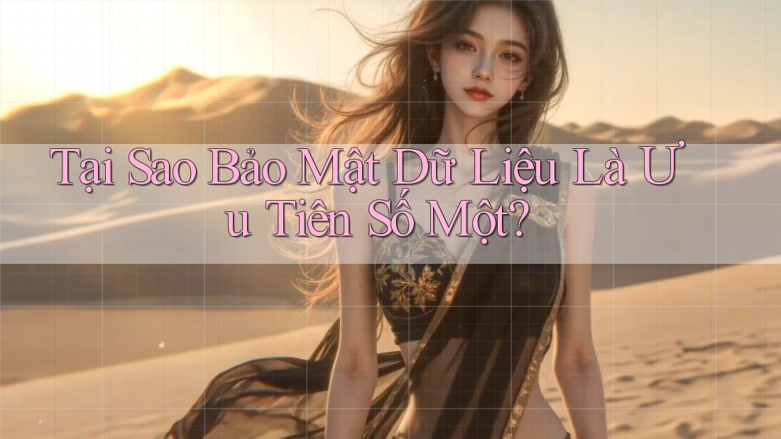 Tại Sao Bảo Mật Dữ Liệu Là Ưu Tiên Số Một?