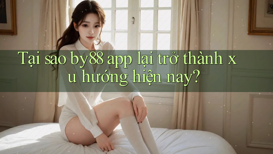 Tại sao by88 app lại trở thành xu hướng hiện nay?