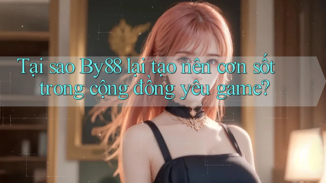Tại sao By88 lại tạo nên cơn sốt trong cộng đồng yêu game?