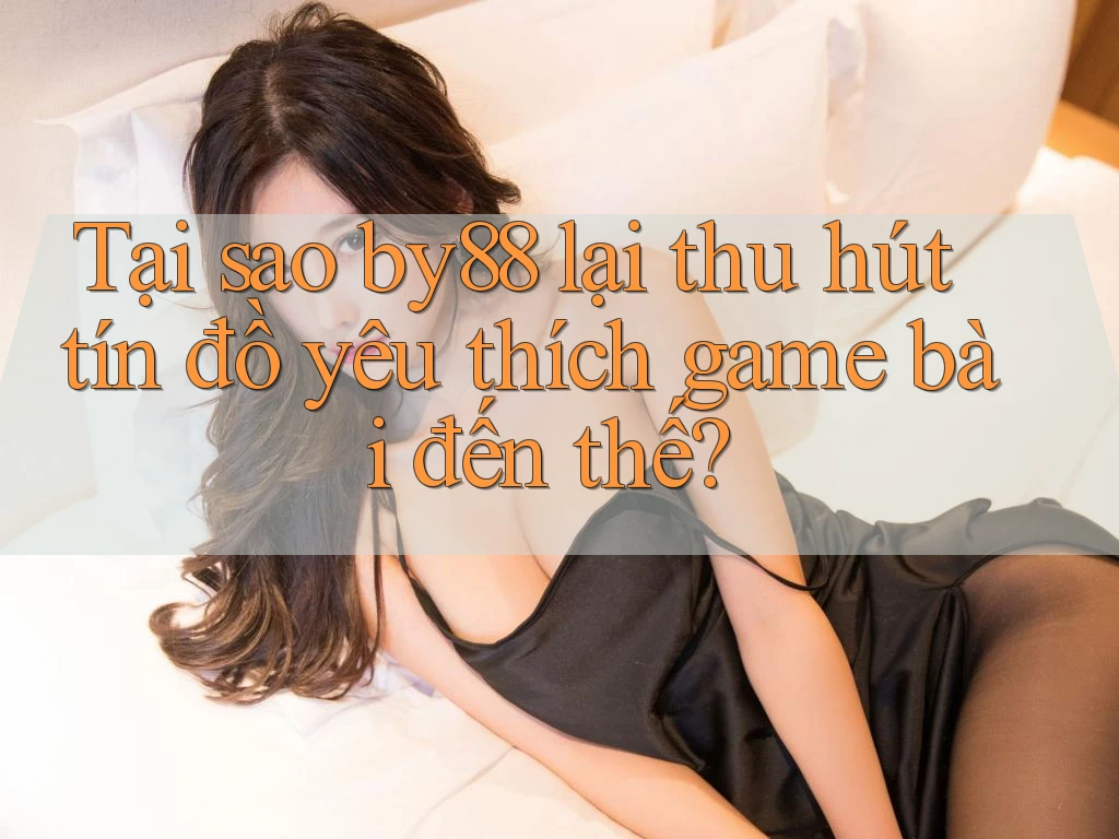 Tại sao by88 lại thu hút tín đồ yêu thích game bài đến thế?