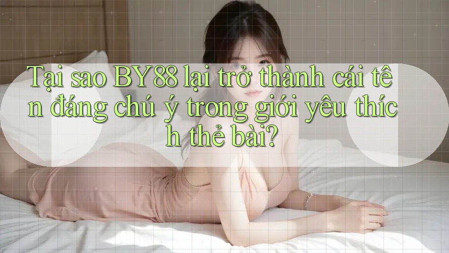 Tại sao BY88 lại trở thành cái tên đáng chú ý trong giới yêu thích thẻ bài?