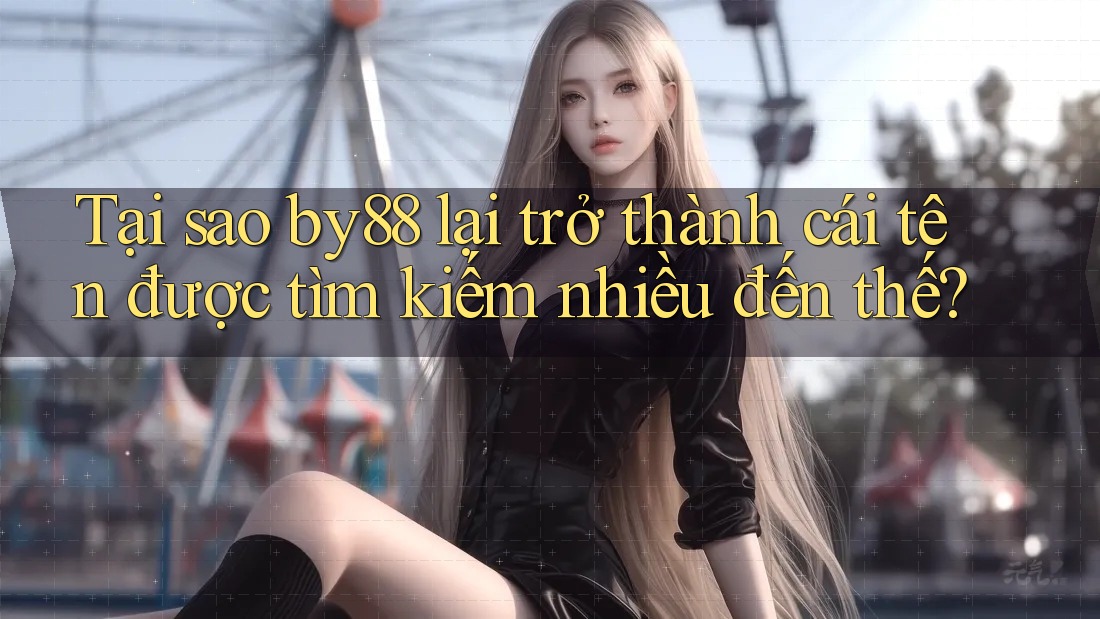Tại sao by88 lại trở thành cái tên được tìm kiếm nhiều đến thế?