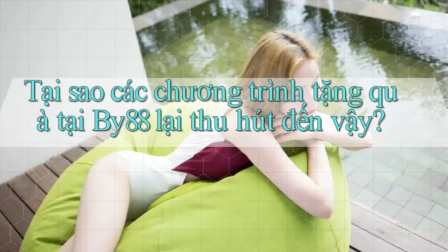 Tại sao các chương trình tặng quà tại By88 lại thu hút đến vậy?