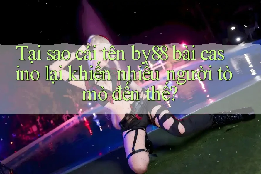 Tại sao cái tên by88 bài casino lại khiến nhiều người tò mò đến thế?