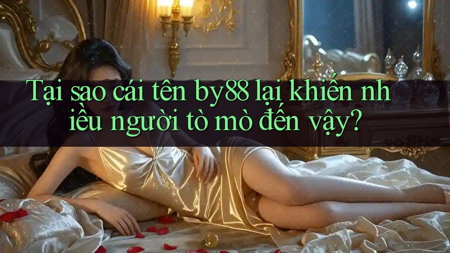 Tại sao cái tên by88 lại khiến nhiều người tò mò đến vậy?