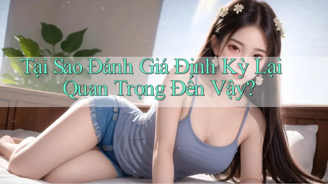 Tại Sao Đánh Giá Định Kỳ Lại Quan Trọng Đến Vậy?
