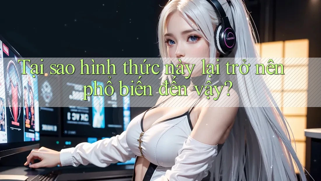 Tại sao hình thức này lại trở nên phổ biến đến vậy?