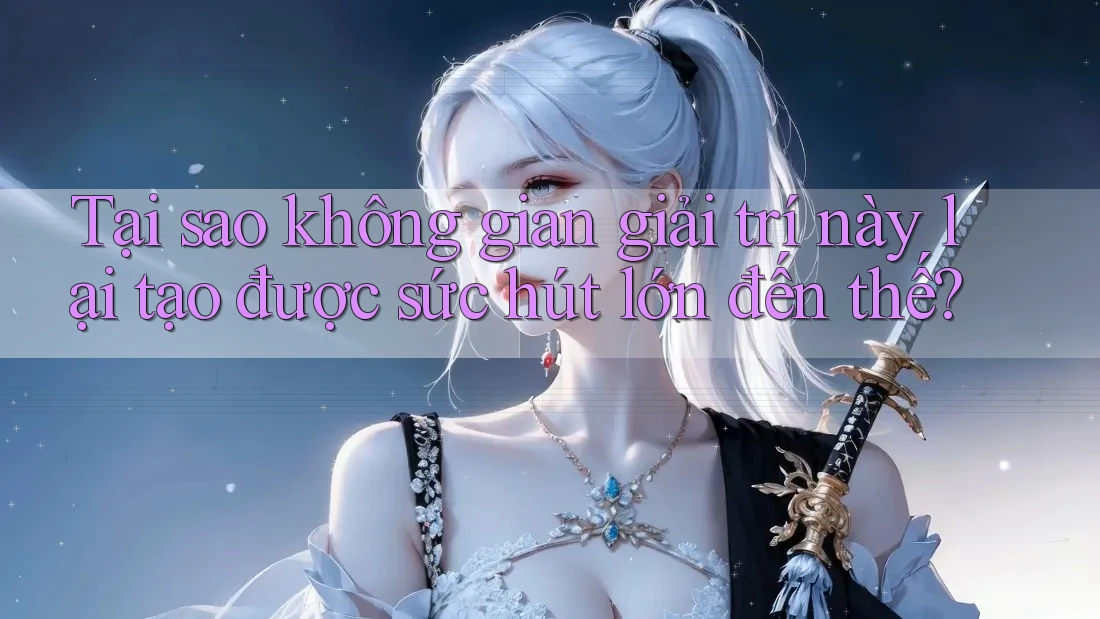 Tại sao không gian giải trí này lại tạo được sức hút lớn đến thế?