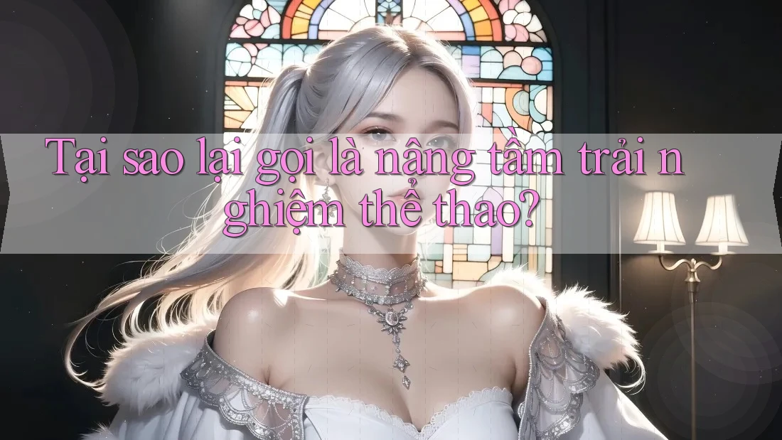 Tại sao lại gọi là nâng tầm trải nghiệm thể thao?