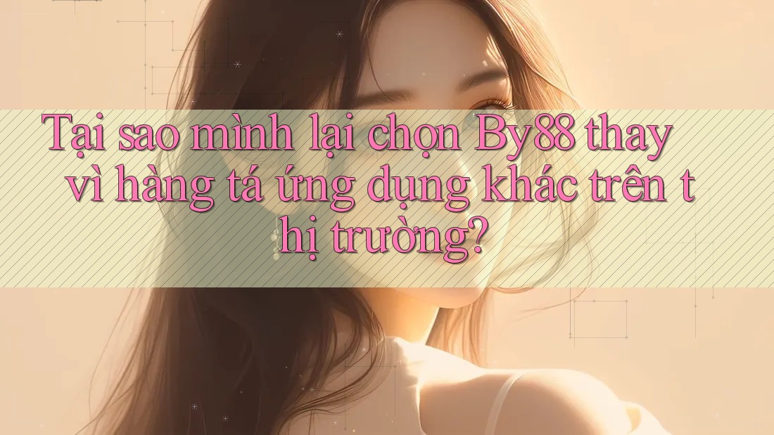 Tại sao mình lại chọn By88 thay vì hàng tá ứng dụng khác trên thị trường?
