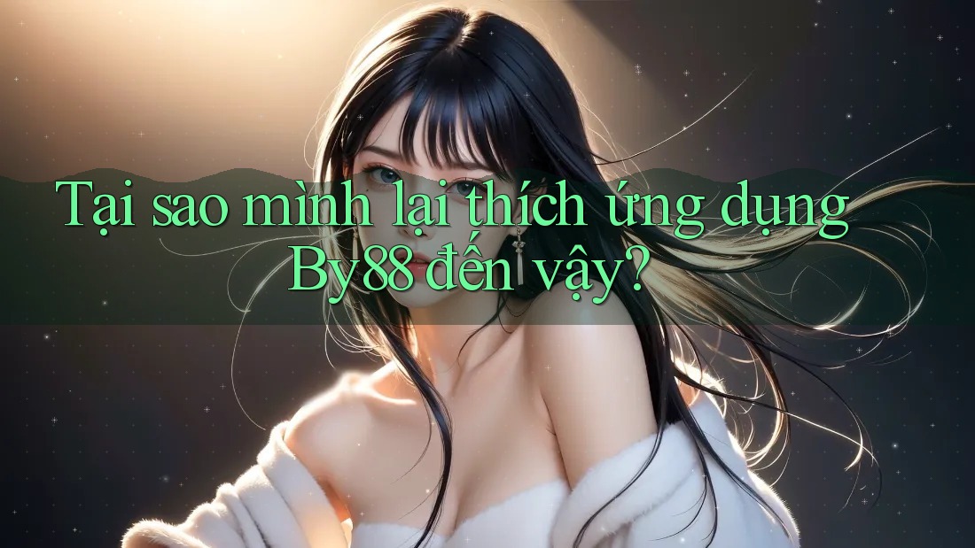 Tại sao mình lại thích ứng dụng By88 đến vậy?