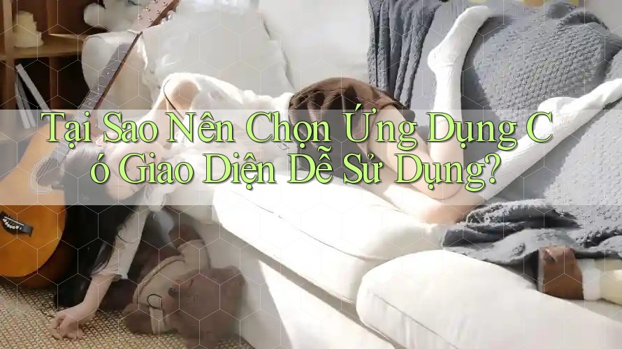 Tại Sao Nên Chọn Ứng Dụng Có Giao Diện Dễ Sử Dụng?