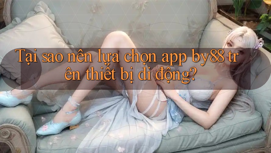 Tại sao nên lựa chọn app by88 trên thiết bị di động?
